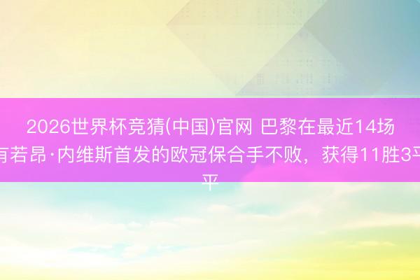2026世界杯竞猜(中国)官网 巴黎在最近14场有若昂·内维斯首发的欧冠保合手不败，获得11胜3平