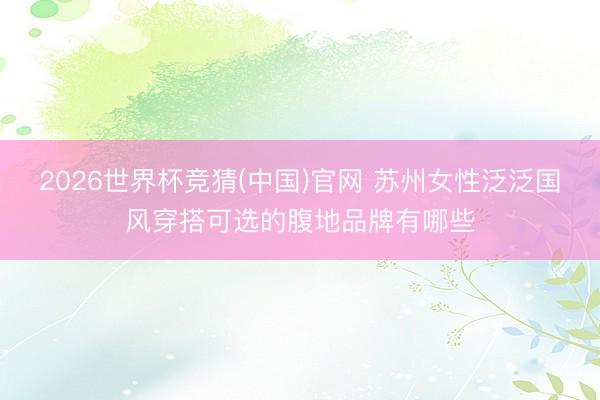 2026世界杯竞猜(中国)官网 苏州女性泛泛国风穿搭可选的腹地品牌有哪些