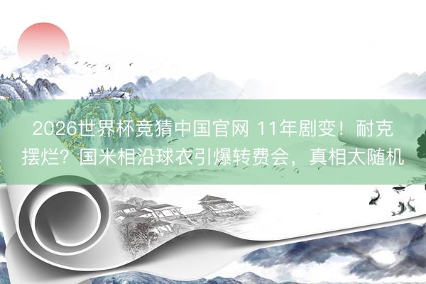 2026世界杯竞猜中国官网 11年剧变！耐克摆烂？国米相沿球衣引爆转费会，真相太随机