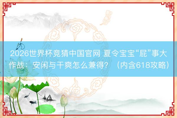 2026世界杯竞猜中国官网 夏令宝宝“屁”事大作战：安闲与干爽怎么兼得？（内含618攻略）