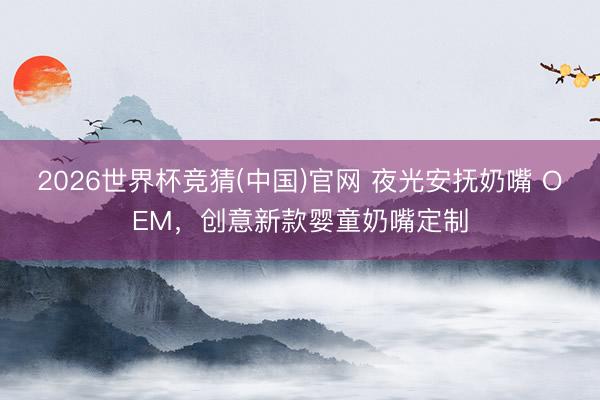 2026世界杯竞猜(中国)官网 夜光安抚奶嘴 OEM，创意新款婴童奶嘴定制