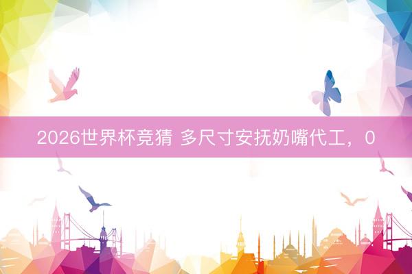 2026世界杯竞猜 多尺寸安抚奶嘴代工，0