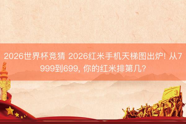 2026世界杯竞猜 2026红米手机天梯图出炉! 从7999到699， 你的红米排第几?
