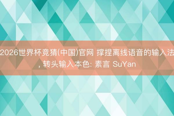 2026世界杯竞猜(中国)官网 撑捏离线语音的输入法, 转头输入本色: 素言 SuYan