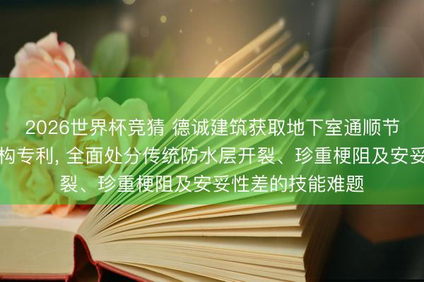 2026世界杯竞猜 德诚建筑获取地下室通顺节点防水防渗漏结构专利， 全面处分传统防水层开裂、珍重梗阻及安妥性差的技能难题