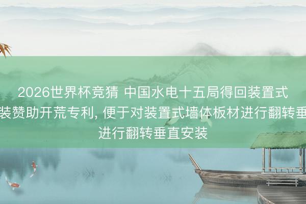 2026世界杯竞猜 中国水电十五局得回装置式墙体安装赞助开荒专利， 便于对装置式墙体板材进行翻转垂直安装