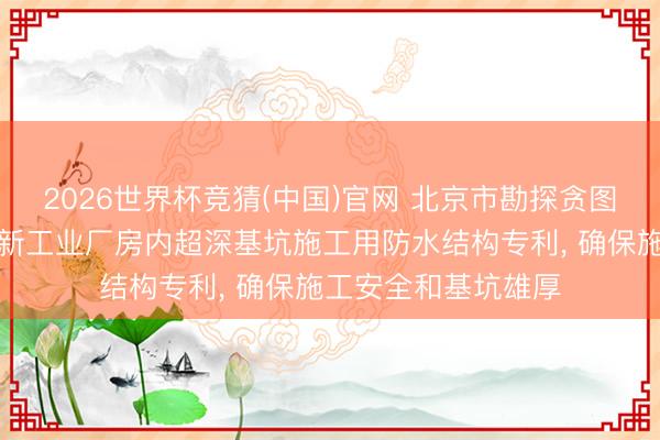 2026世界杯竞猜(中国)官网 北京市勘探贪图连络院赢得城市更新工业厂房内超深基坑施工用防水结构专利， 确保施工安全和基坑雄厚