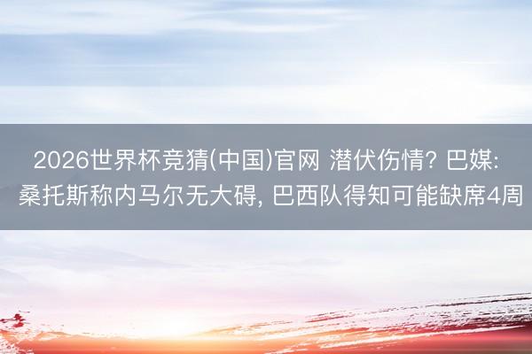 2026世界杯竞猜(中国)官网 潜伏伤情? 巴媒: 桑托斯称内马尔无大碍， 巴西队得知可能缺席4周