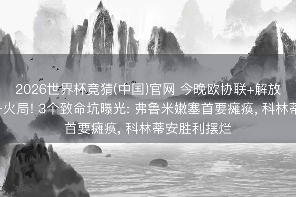 2026世界杯竞猜(中国)官网 今晚欧协联+解放者杯7场存一火局! 3个致命坑曝光: 弗鲁米嫩塞首要瘫痪， 科林蒂安胜利摆烂