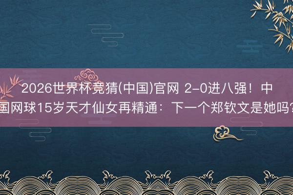2026世界杯竞猜(中国)官网 2-0进八强！中国网球15岁天才仙女再精通：下一个郑钦文是她吗？