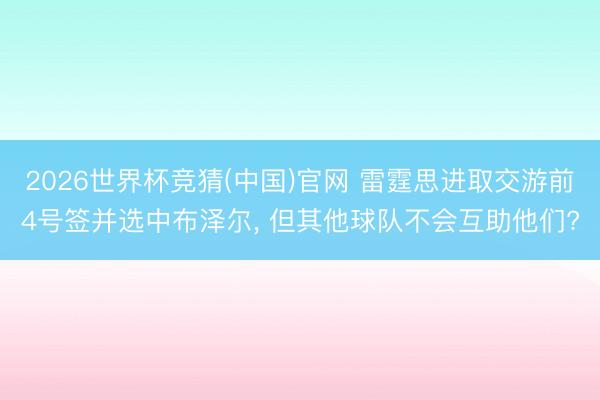 2026世界杯竞猜(中国)官网 雷霆思进取交游前4号签并选中布泽尔, 但其他球队不会互助他们?