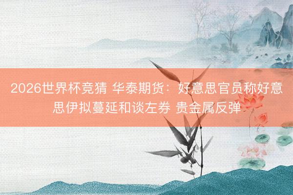 2026世界杯竞猜 华泰期货：好意思官员称好意思伊拟蔓延和谈左券 贵金属反弹