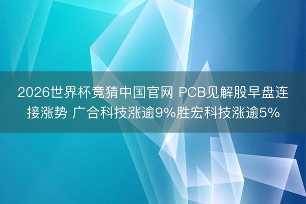 2026世界杯竞猜中国官网 PCB见解股早盘连接涨势 广合科技涨逾9%胜宏科技涨逾5%