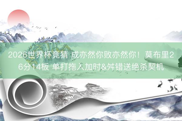 2026世界杯竞猜 成亦然你败亦然你！莫布里26分14板 单打拖入加时&舛错送绝杀契机