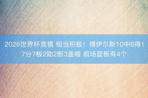 2026世界杯竞猜 相当积极！博伊尔斯10中6得17分7板2助2断3盖帽 前场篮板有4个