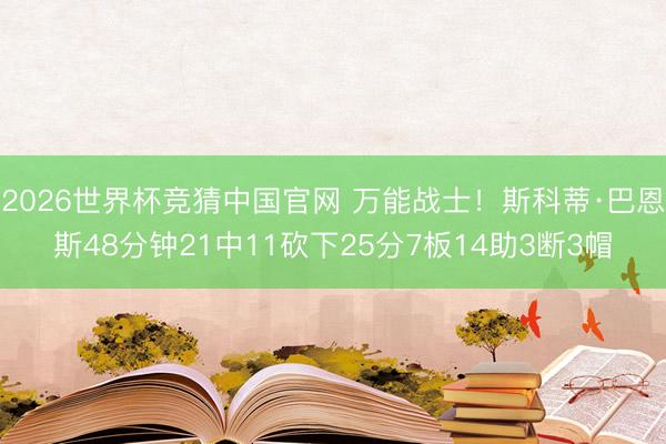 2026世界杯竞猜中国官网 万能战士！斯科蒂·巴恩斯48分钟21中11砍下25分7板14助3断3帽