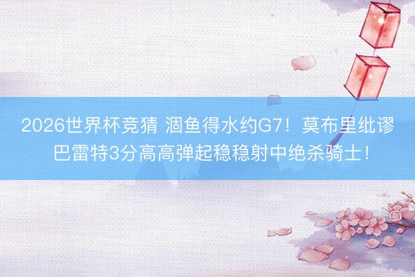 2026世界杯竞猜 涸鱼得水约G7！莫布里纰谬 巴雷特3分高高弹起稳稳射中绝杀骑士！