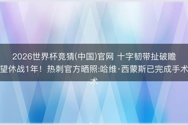 2026世界杯竞猜(中国)官网 十字韧带扯破瞻望休战1年！热刺官方晒照:哈维·西蒙斯已完成手术