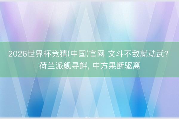 2026世界杯竞猜(中国)官网 文斗不敌就动武? 荷兰派舰寻衅， 中方果断驱离
