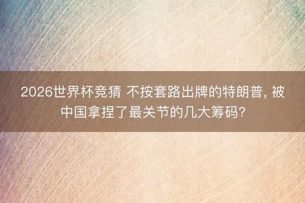 2026世界杯竞猜 不按套路出牌的特朗普， 被中国拿捏了最关节的几大筹码?
