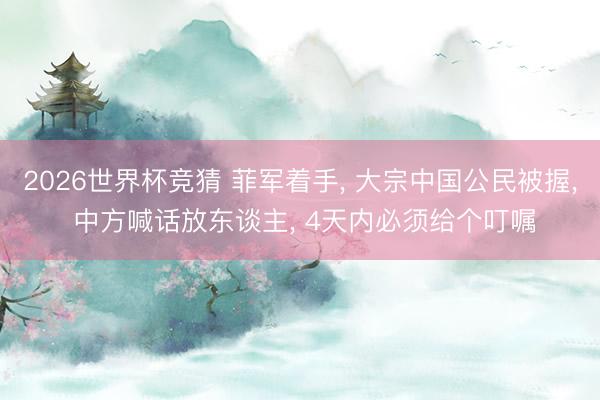 2026世界杯竞猜 菲军着手， 大宗中国公民被握， 中方喊话放东谈主， 4天内必须给个叮嘱