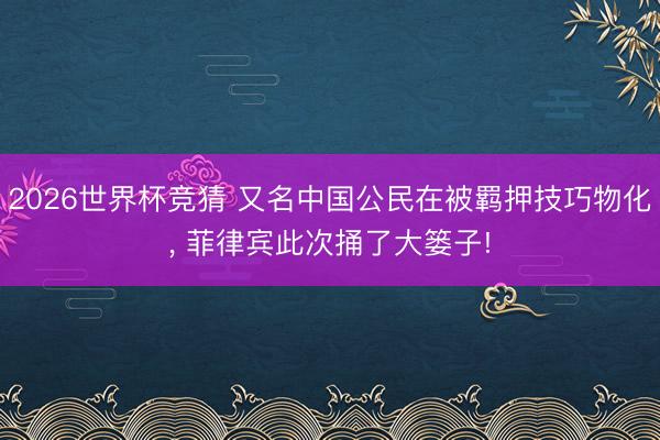 2026世界杯竞猜 又名中国公民在被羁押技巧物化， 菲律宾此次捅了大篓子!