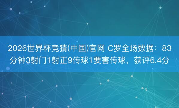 2026世界杯竞猜(中国)官网 C罗全场数据：83分钟3射门1射正9传球1要害传球，获评6.4分