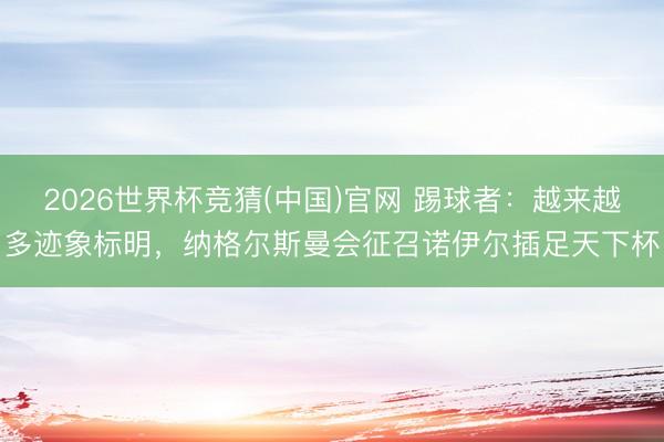 2026世界杯竞猜(中国)官网 踢球者：越来越多迹象标明，纳格尔斯曼会征召诺伊尔插足天下杯