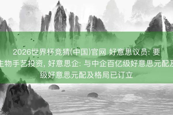2026世界杯竞猜(中国)官网 好意思议员: 要戒指对中国生物手艺投资， 好意思企: 与中企百亿级好意思元配及格局已订立