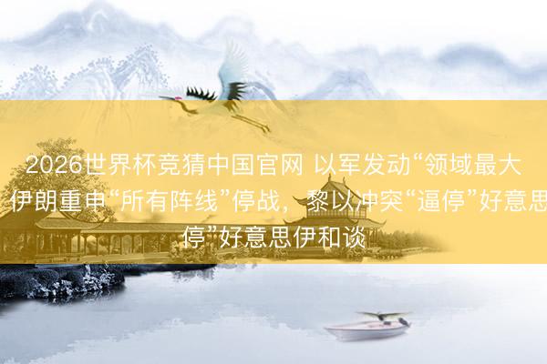 2026世界杯竞猜中国官网 以军发动“领域最大”进犯,伊朗重申“所有阵线”停战,黎以冲突“逼停”好意思伊和谈
