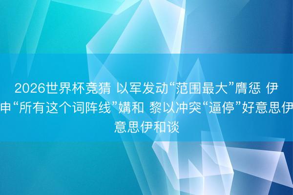 2026世界杯竞猜 以军发动“范围最大”膺惩 伊朗重申“所有这个词阵线”媾和 黎以冲突“逼停”好意思伊和谈