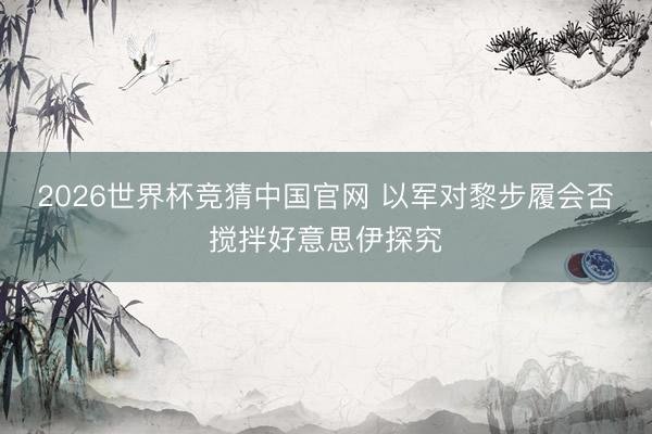 2026世界杯竞猜中国官网 以军对黎步履会否搅拌好意思伊探究
