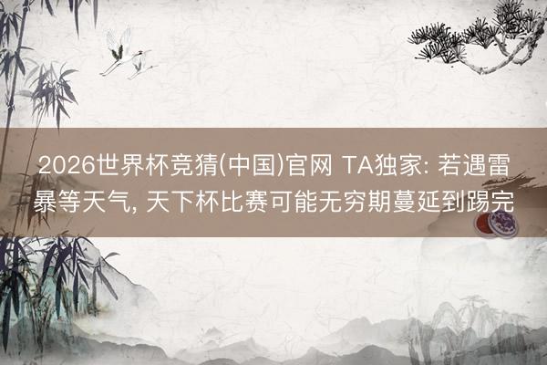 2026世界杯竞猜(中国)官网 TA独家: 若遇雷暴等天气， 天下杯比赛可能无穷期蔓延到踢完