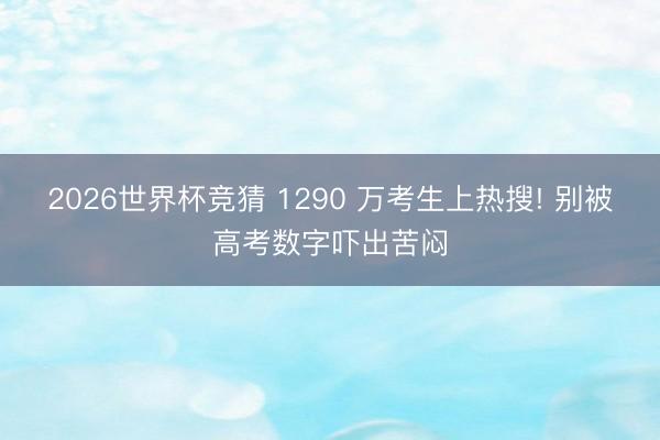 2026世界杯竞猜 1290 万考生上热搜! 别被高考数字吓出苦闷