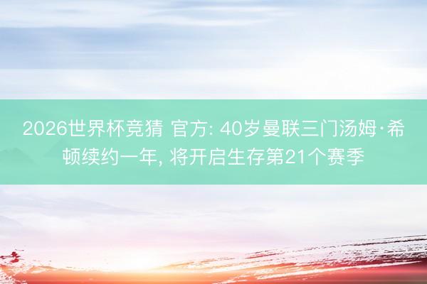 2026世界杯竞猜 官方: 40岁曼联三门汤姆·希顿续约一年， 将开启生存第21个赛季