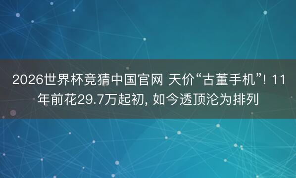 2026世界杯竞猜中国官网 天价“古董手机”! 11年前花29.7万起初， 如今透顶沦为排列