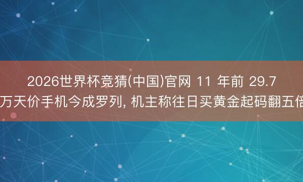 2026世界杯竞猜(中国)官网 11 年前 29.7 万天价手机今成罗列， 机主称往日买黄金起码翻五倍