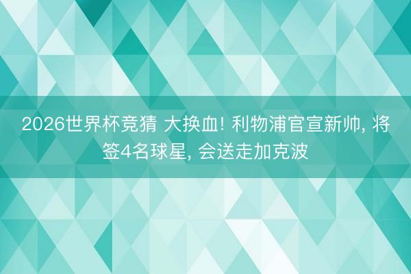 2026世界杯竞猜 大换血! 利物浦官宣新帅， 将签4名球星， 会送走加克波