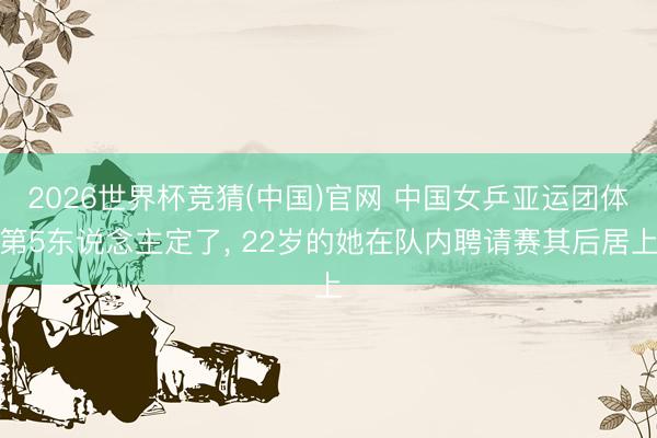 2026世界杯竞猜(中国)官网 中国女乒亚运团体第5东说念主定了， 22岁的她在队内聘请赛其后居上