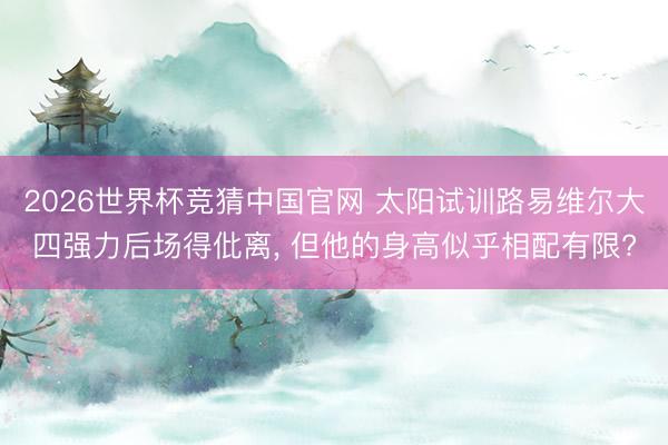 2026世界杯竞猜中国官网 太阳试训路易维尔大四强力后场得仳离， 但他的身高似乎相配有限?