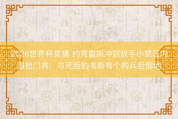 2026世界杯竞猜 约克雷斯冲到敌手小禁区内逼抢门将，与死后的韦斯有个构兵后倒地