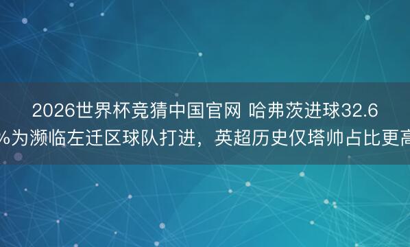 2026世界杯竞猜中国官网 哈弗茨进球32.6%为濒临左迁区球队打进，英超历史仅塔帅占比更高