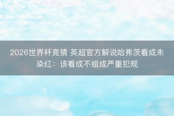 2026世界杯竞猜 英超官方解说哈弗茨看成未染红：该看成不组成严重犯规