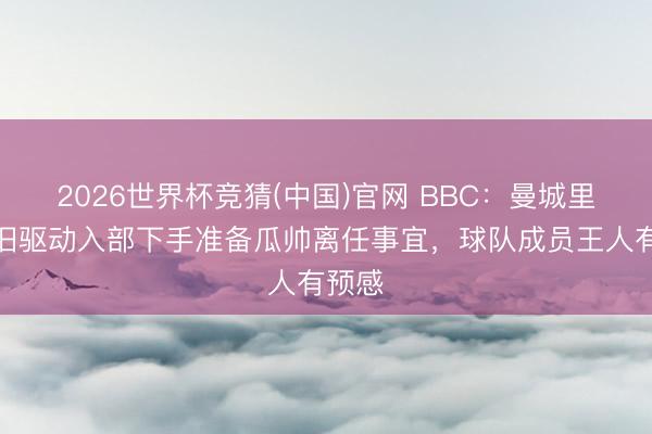 2026世界杯竞猜(中国)官网 BBC：曼城里面照旧驱动入部下手准备瓜帅离任事宜，球队成员王人有预感