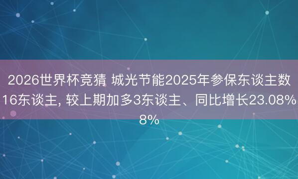 2026世界杯竞猜 城光节能2025年参保东谈主数16东谈主， 较上期加多3东谈主、同比增长23.08%