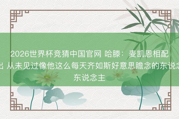 2026世界杯竞猜中国官网 哈滕：麦凯恩相配杰出 从未见