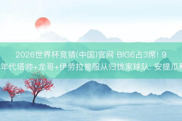 2026世界杯竞猜(中国)官网 BIG6占3席! 90年代塔帅+龙哥+伊劳拉曾服从归拢家球队: 安提瓜科