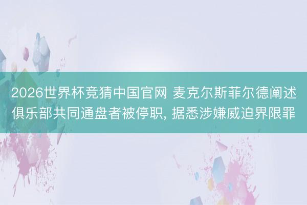2026世界杯竞猜中国官网 麦克尔斯菲尔德阐述俱乐部共同通盘者被停职， 据悉涉嫌威迫界限罪