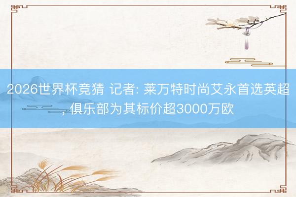 2026世界杯竞猜 记者: 莱万特时尚艾永首选英超， 俱乐部为其标价超3000万欧
