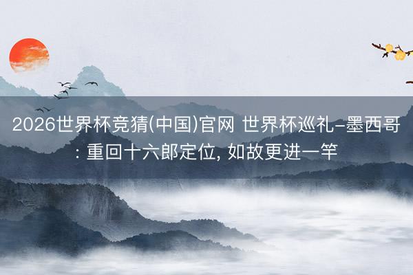 2026世界杯竞猜(中国)官网 世界杯巡礼-墨西哥: 重回十六郎定位， 如故更进一竿